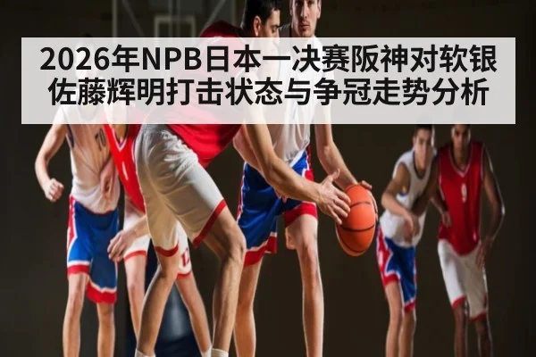 2026年NPB日本一决赛阪神对软银佐藤辉明打击状态与争冠走势分析