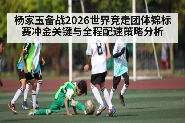 杨家玉备战2026世界竞走团体锦标赛冲金关键与全程配速策略分析
