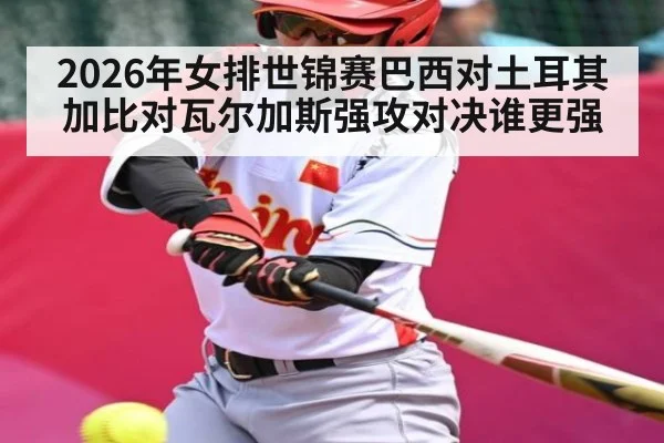 2026年女排世锦赛巴西对土耳其加比对瓦尔加斯强攻对决谁更强