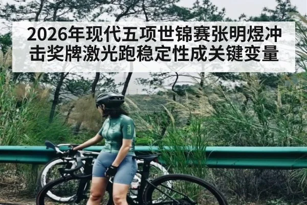 2026年现代五项世锦赛张明煜冲击奖牌激光跑稳定性成关键变量